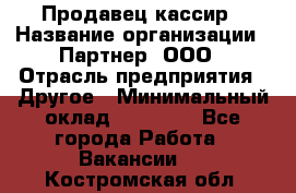 Продавец-кассир › Название организации ­ Партнер, ООО › Отрасль предприятия ­ Другое › Минимальный оклад ­ 46 000 - Все города Работа » Вакансии   . Костромская обл.